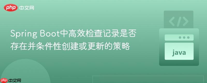 Spring Boot中高效检查记录是否存在并条件性创建或更新的策略
