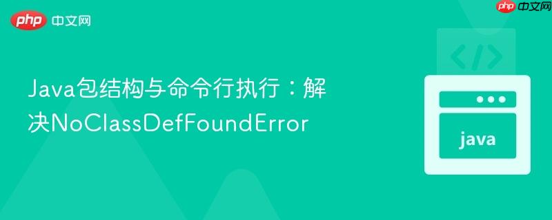Java包结构与命令行执行:解决NoClassDefFoundError
