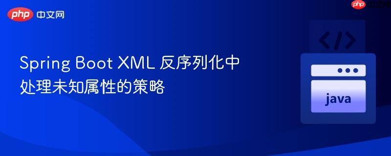 Spring Boot XML 反序列化中处理未知属性的策略
