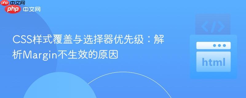 CSS样式覆盖与选择器优先级:解析Margin不生效的原因