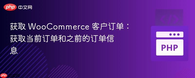 获取 woocommerce 客户订单:获取当前订单和之前的订单信息