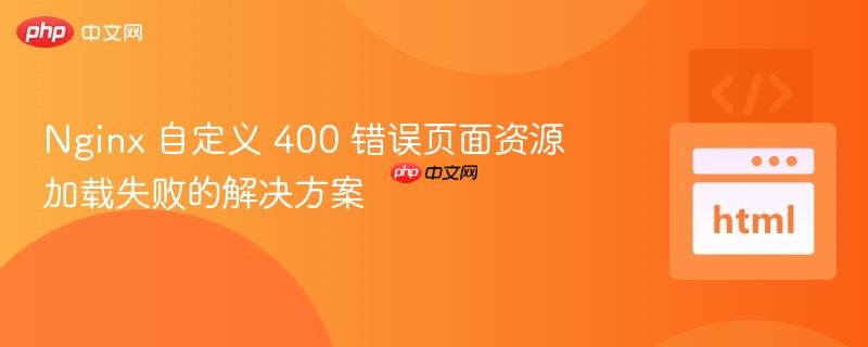 nginx 自定义 400 错误页面资源加载失败的解决方案