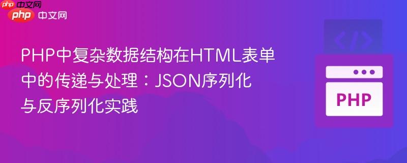 PHP中复杂数据结构在HTML表单中的传递与处理:JSON序列化与反序列化实践