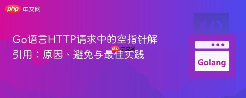 Go语言HTTP请求中的空指针解引用:原因、避免与最佳实践