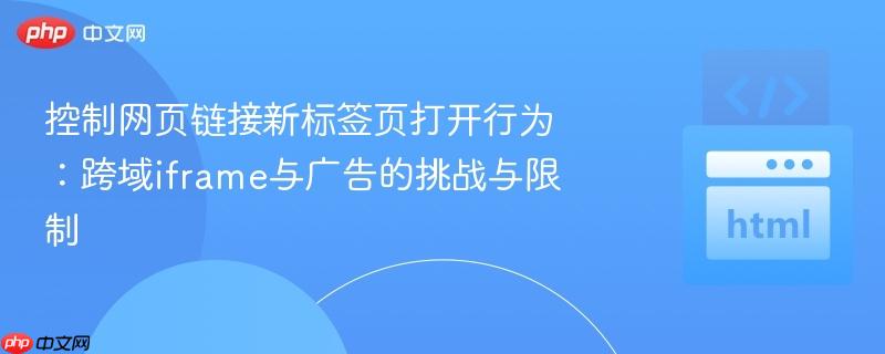 控制网页链接新标签页打开行为:跨域iframe与广告的挑战与限制