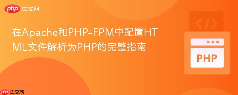 在Apache和PHP-FPM中配置HTML文件解析为PHP的完整指南