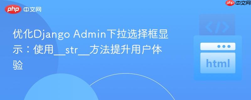 优化Django Admin下拉选择框显示:使用__str__方法提升用户体验