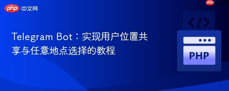 Telegram Bot:实现用户位置共享与任意地点选择的教程