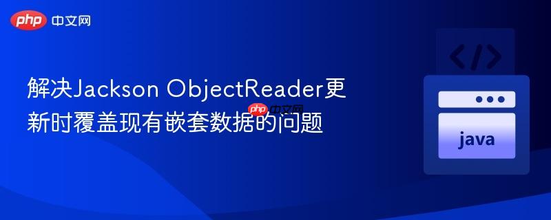 解决jackson objectreader更新时覆盖现有嵌套数据的问题