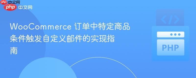 WooCommerce 订单中特定商品条件触发自定义邮件的实现指南