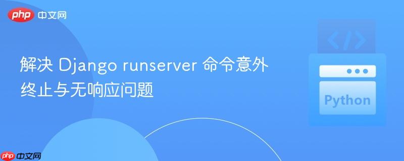 解决 Django runserver 命令意外终止与无响应问题