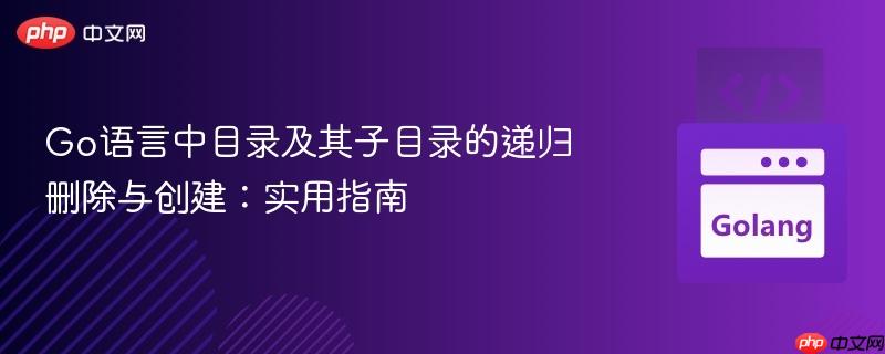 Go语言中目录及其子目录的递归删除与创建：实用指南
