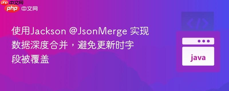 使用jackson @jsonmerge 实现数据深度合并,避免更新时字段被覆盖