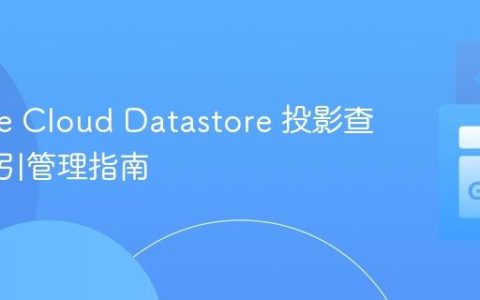 Google Cloud Datastore 投影查询与索引管理指南