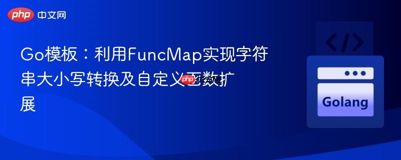 Go模板:利用FuncMap实现字符串大小写转换及自定义函数扩展