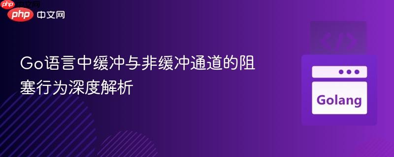 Go语言中缓冲与非缓冲通道的阻塞行为深度解析