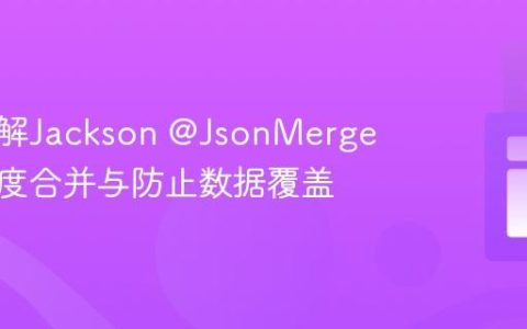 深入理解Jackson @JsonMerge 实现深度合并与防止数据覆盖
