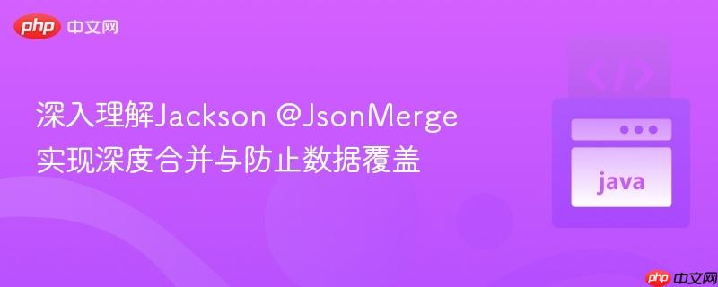 深入理解Jackson @JsonMerge 实现深度合并与防止数据覆盖