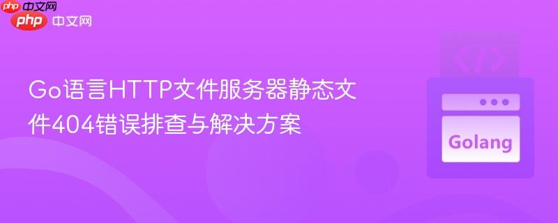 Go语言HTTP文件服务器静态文件404错误排查与解决方案