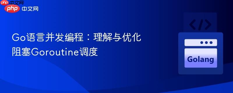 go语言并发编程:理解与优化阻塞goroutine调度