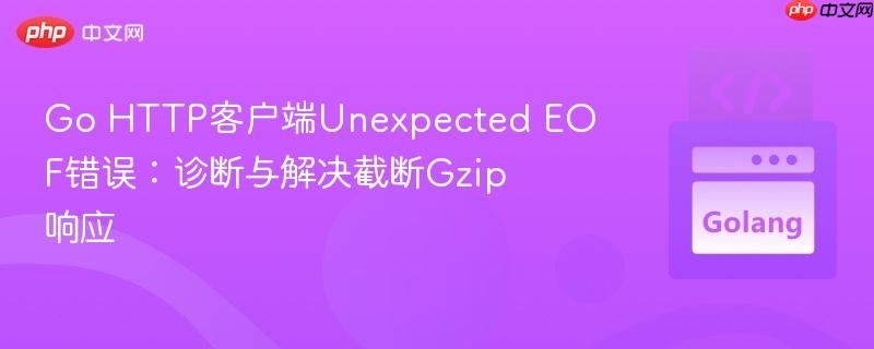 go http客户端unexpected eof错误:诊断与解决截断gzip响应