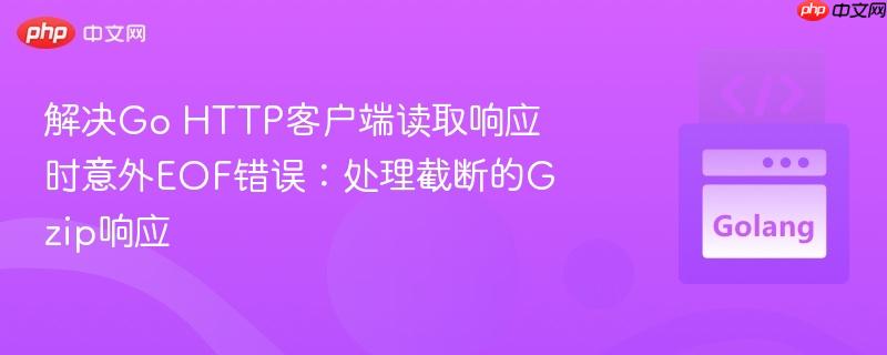 解决go http客户端读取响应时意外eof错误:处理截断的gzip响应