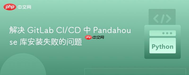 解决 GitLab CI/CD 中 Pandahouse 库安装失败的问题