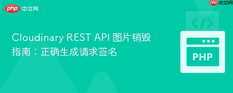 Cloudinary REST API 图片销毁指南:正确生成请求签名