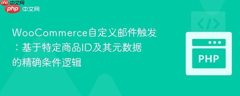 woocommerce自定义邮件触发:基于特定商品id及其元数据的精确条件逻辑