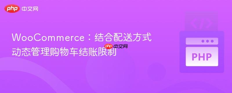 WooCommerce:结合配送方式动态管理购物车结账限制