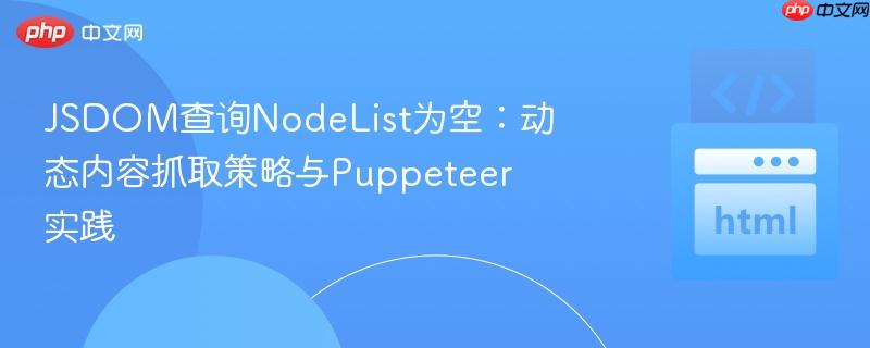 jsdom查询nodelist为空:动态内容抓取策略与puppeteer实践