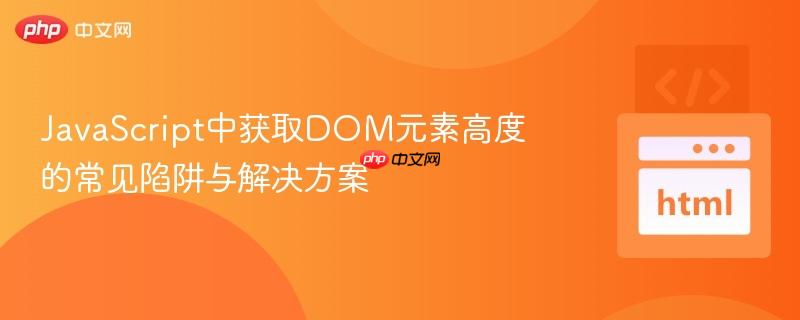 JavaScript中获取DOM元素高度的常见陷阱与解决方案