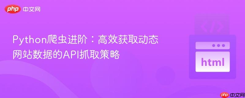 Python爬虫进阶:高效获取动态网站数据的API抓取策略
