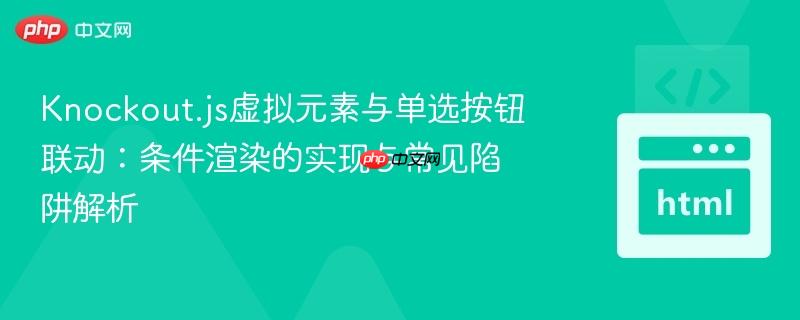 Knockout.js虚拟元素与单选按钮联动：条件渲染的实现与常见陷阱解析