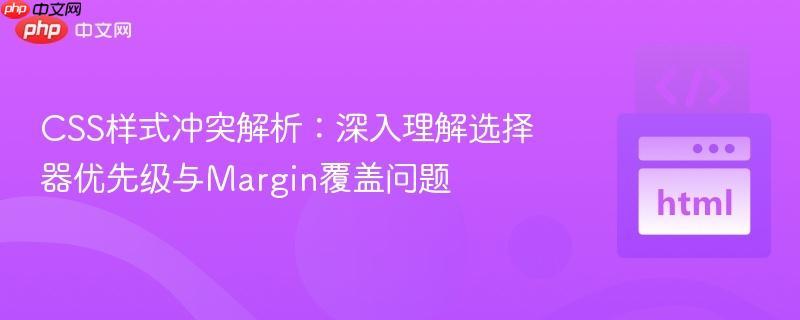 CSS样式冲突解析:深入理解选择器优先级与Margin覆盖问题
