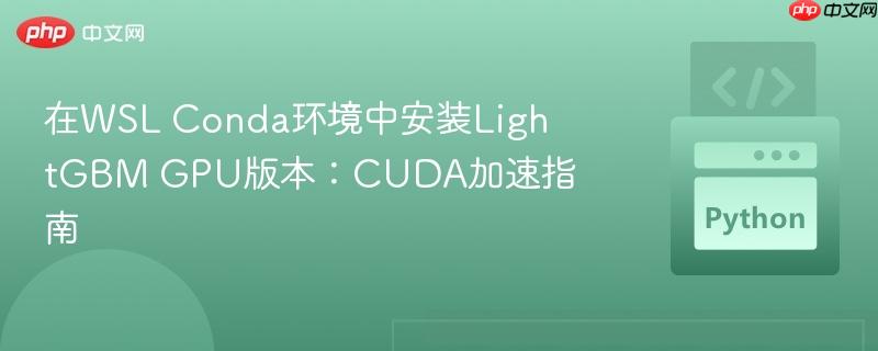 在WSL Conda环境中安装LightGBM GPU版本:CUDA加速指南