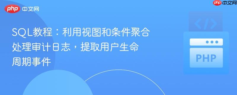 sql教程:利用视图和条件聚合处理审计日志,提取用户生命周期事件