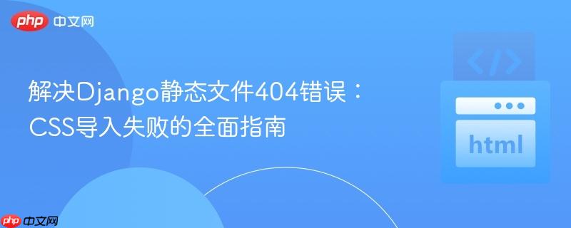 解决django静态文件404错误:css导入失败的全面指南