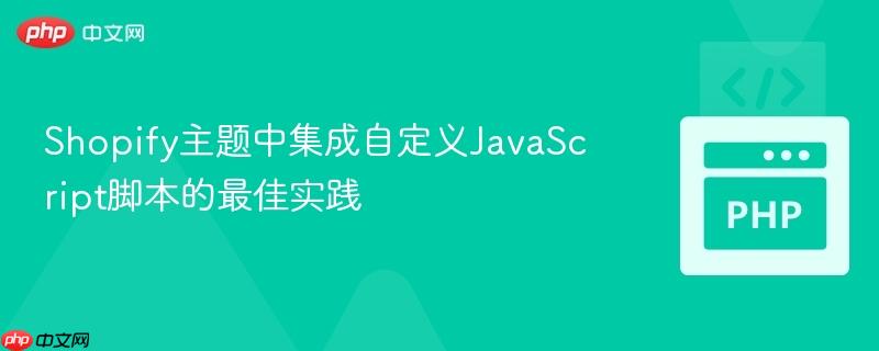 Shopify主题中集成自定义JavaScript脚本的最佳实践