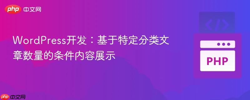 WordPress开发:基于特定分类文章数量的条件内容展示