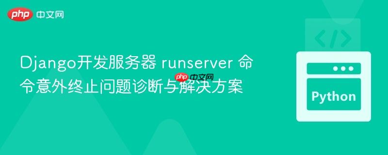Django开发服务器 runserver 命令意外终止问题诊断与解决方案