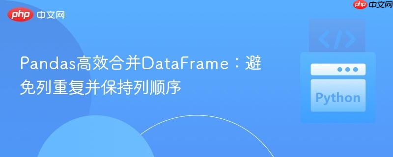 Pandas高效合并DataFrame:避免列重复并保持列顺序