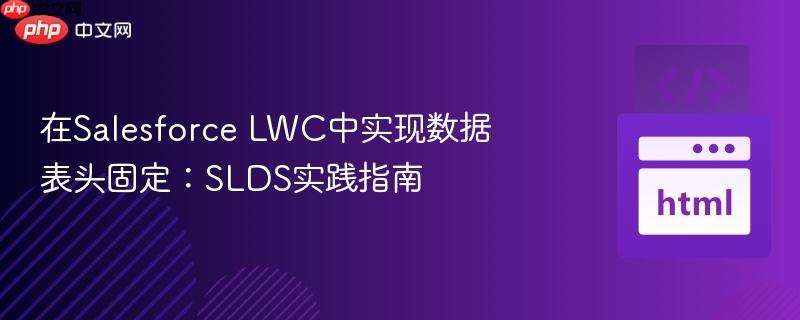 在Salesforce LWC中实现数据表头固定:SLDS实践指南