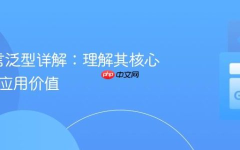 Go语言泛型详解：理解其核心概念与应用价值