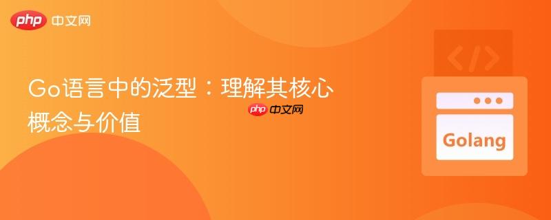 go语言中的泛型:理解其核心概念与价值