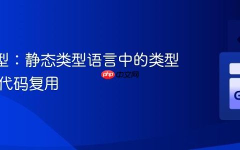 Go 泛型：静态类型语言中的类型抽象与代码复用