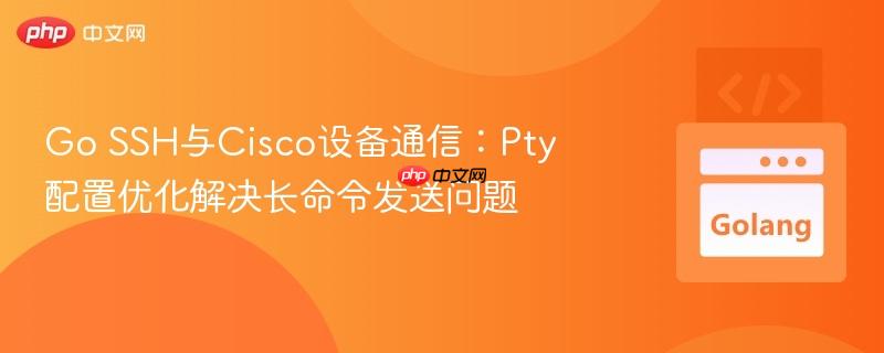 Go SSH与Cisco设备通信:Pty配置优化解决长命令发送问题