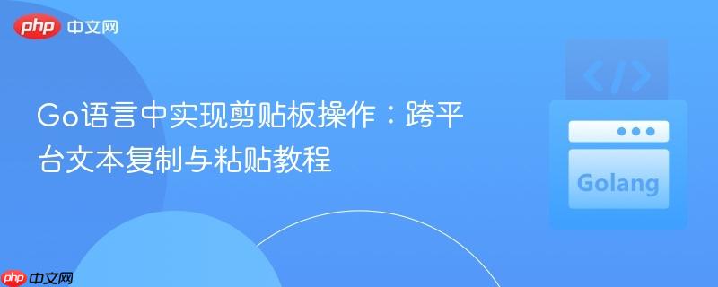 Go语言中实现剪贴板操作：跨平台文本复制与粘贴教程
