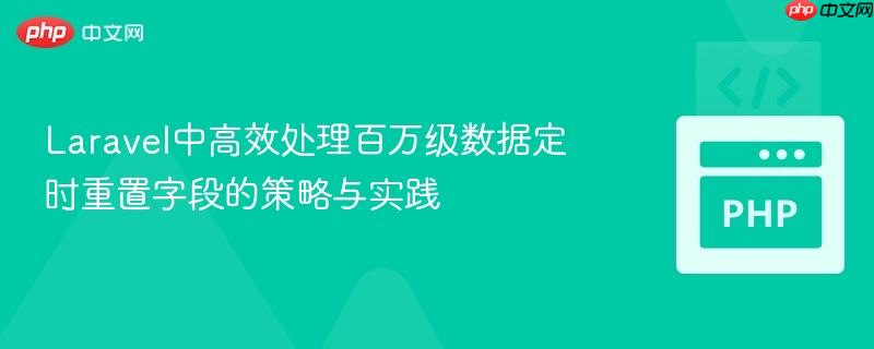 laravel中高效处理百万级数据定时重置字段的策略与实践