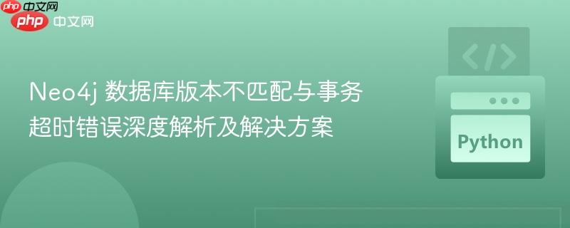 Neo4j 数据库版本不匹配与事务超时错误深度解析及解决方案